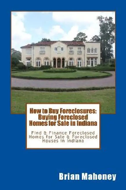 How to Buy Foreclosures: Buying Foreclosed Homes for Sale in Indiana: Find & Finance Foreclosed Homes for Sale & Foreclosed Houses in Indiana by Indiana Real Estate