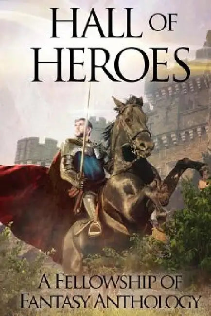 Hall of Heroes: A Fellowship of Fantasy Anthology by A. J. Bakke
