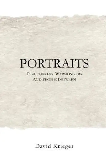 Portraits: Peacemakers, Warmongers and People Between by David Krieger