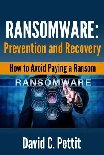Ransomware - Prevention and Recovery: How to Avoid Paying a Ransom by David C. Pettit