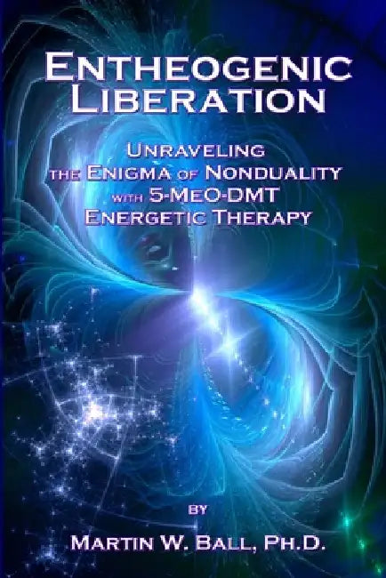 Entheogenic Liberation: Unraveling the Enigma of Nonduality with 5-MeO-DMT Energetic Therapy by Martin W. Ball