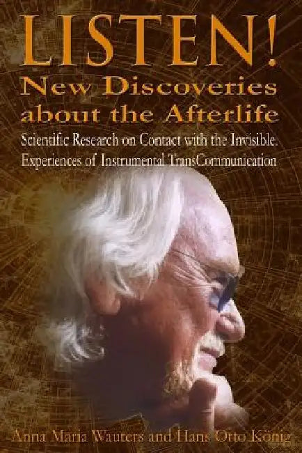 Listen! New Discoveries about the Afterlife: Scientific Research on Contact with the Invisible. Experiences of Instrumental TransCommunication (ITC) by Hans Otto Koenig