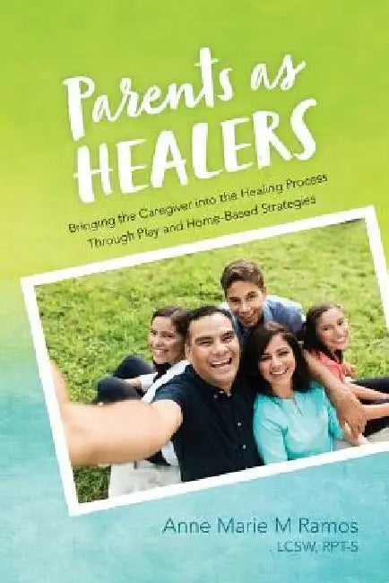 Parents as Healers: Bringing the Caregiver Into the Healing Process Through Play and Home-Based Strategies by Lcsw Rpt-S, Anne Marie M. Ramos