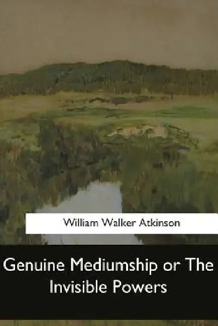 Genuine Mediumship or The Invisible Powers by William Walker Atkinson