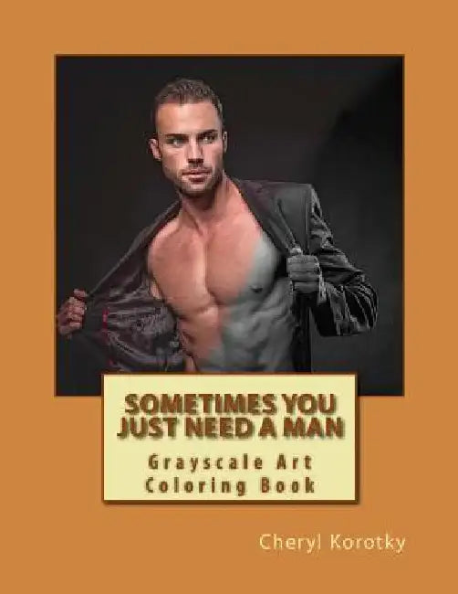 Sometimes You Just Need A Man: Grayscale Art Coloring Book by Cheryl Korotky
