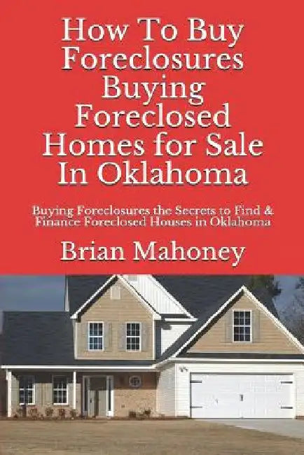 How to Buy Foreclosures: Buying Foreclosed Homes for Sale in Oklahoma: Buying Foreclosures the Secrets to Find & Finance Foreclosed Houses in Oklahoma by Brian Mahoney