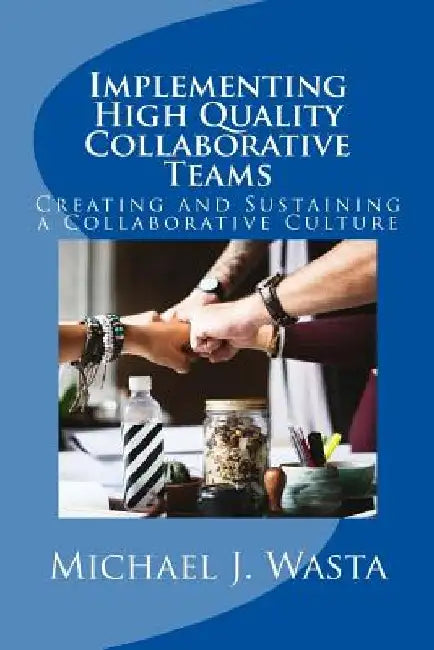 Implementing High Quality Collaborative Teams: Creating and Sustaining a Collaborative Culture - A Resource Guide by Michael J. Wasta Ph. D.