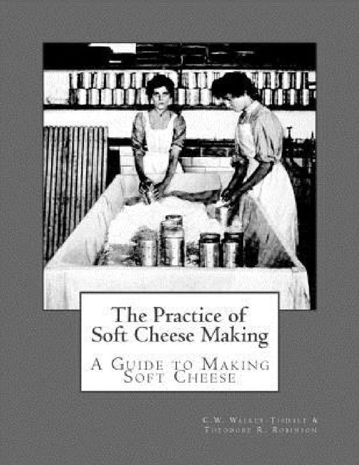 The Practice of Soft Cheese Making: A Guide to Making Soft Cheese by Theodore R. Robinson