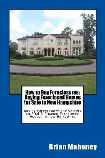 How to Buy Foreclosures: Buying Foreclosed Homes for Sale in New Hampshire: Buying Foreclosures the Secrets to Find & Finance Foreclosed Houses by Brian Mahoney