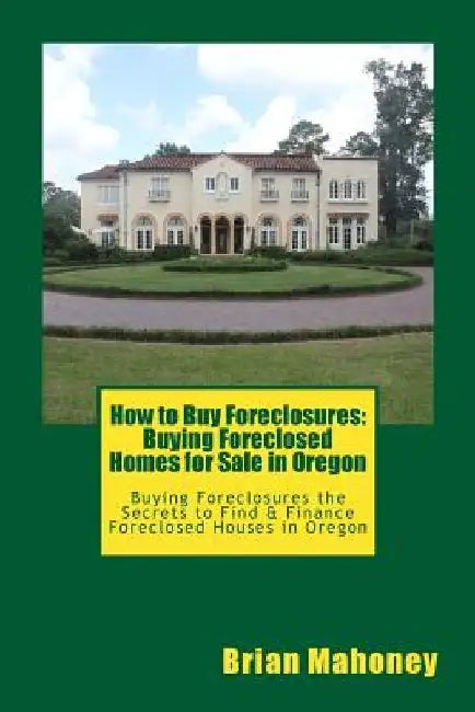 How to Buy Foreclosures: Buying Foreclosed Homes for Sale in Oregon: Buying Foreclosures the Secrets to Find & Finance Foreclosed Houses in Oregon by Brian Mahoney