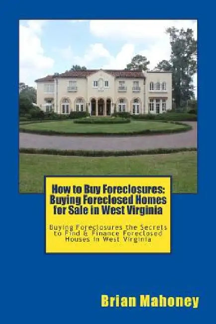 How to Buy Foreclosures: Buying Foreclosed Homes for Sale in West Virginia: Buying Foreclosures the Secrets to Find & Finance Foreclosed Houses by Brian Mahoney