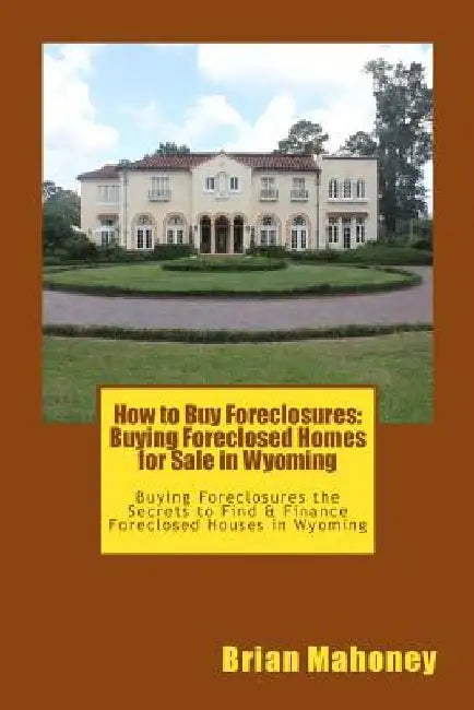 How to Buy Foreclosures: Buying Foreclosed Homes for Sale in Wyoming: Buying Foreclosures the Secrets to Find & Finance Foreclosed Houses in Wyoming by Brian Mahoney