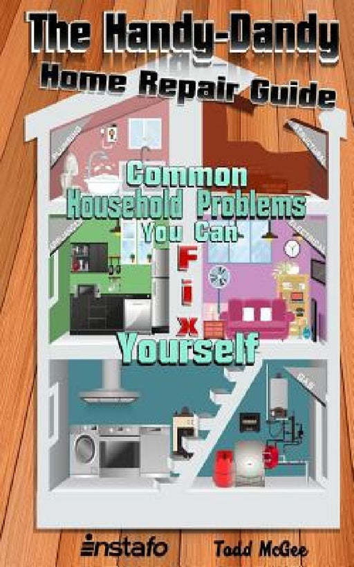 The Handy-Dandy Home Repair Guide: Common Household Problems You Can Fix Yourself by Todd McGee