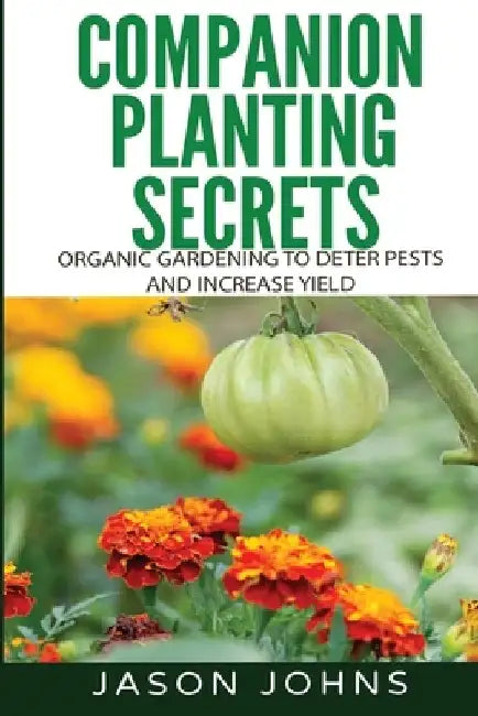 Companion Planting Secrets - Organic Gardening to Deter Pests and Increase Yield: Chemical Free Methods to Reduce Pests, Combat Diseases and Grow Bett by Jason Johns