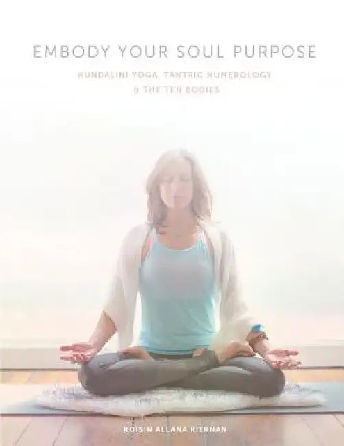 Embody Your Soul Purpose: Kundalini Yoga, Tantric Numerology, and The Ten Bodies by Roisin Allana Kiernan