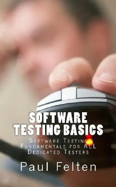 Software Testing Basics: Software Verification Fundamentals for All Dedicated Testers by Paul Felten