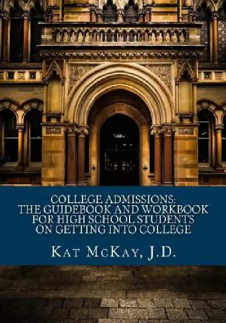 College Admissions: The Guidebook and Workbook for High School Students on Getting into College by Kat McKay J. D.