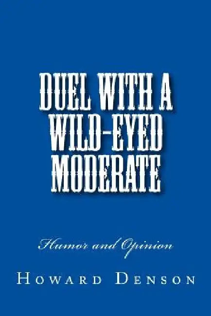 Duel with a Wild-Eyed Moderate: Humor and Opinion by Howard Denson