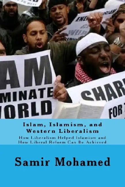 Islam, Islamism, and Western Liberalism: How Liberalism Helped Islamism and How Liberal Reform Can Be Achieved by Samir Mohamed