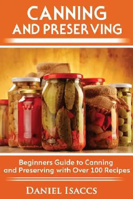 Canning and Preserving: Canning and preserving guide, cookbook, best recipes, jams, jellies, pickles, learn how to preserve, quick and easy ti by Daniel Isaccs