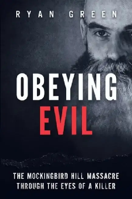 Obeying Evil: The Mockingbird Hill Massacre Through the Eyes of a Killer by Ryan Green
