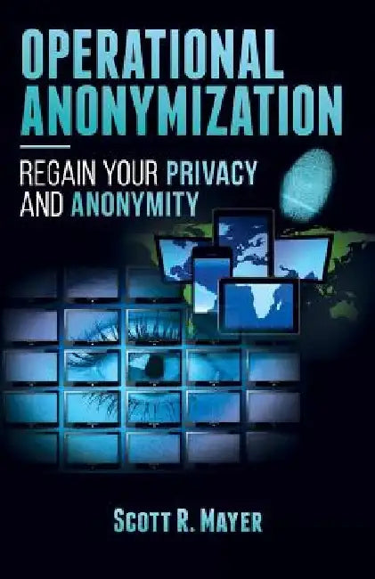 Operational Anonymization: Regain Your Privacy and Anonymity by Scott R. Mayer