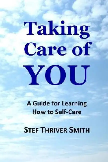Taking Care of YOU: A Guide for Learning How to Self-Care by Stef Thriver Smith