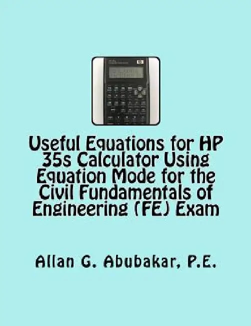 Useful Equations for HP 35s Calculator Using Equation Mode for the Civil Fundamentals of Engineering (FE) Exam by Allan G. Abubakar P. E.