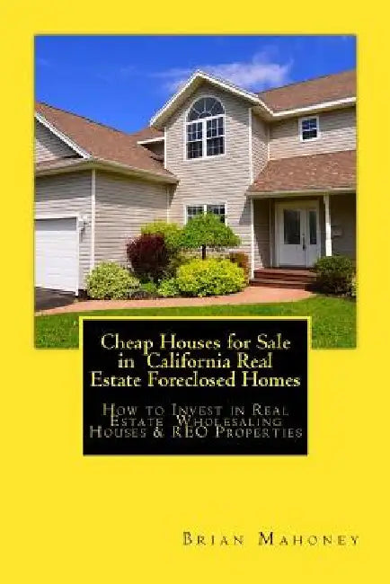 Cheap Houses for Sale in California Real Estate Foreclosed Homes: How to Invest in Real Estate Wholesaling Houses & REO Properties by Brian Mahoney