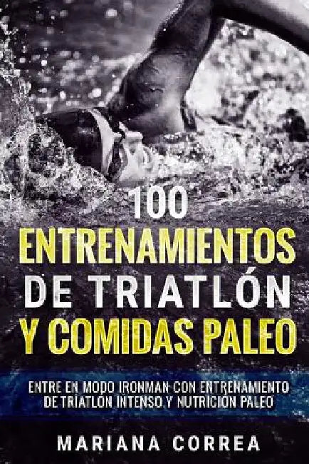 100 ENTRENAMIENTOS DE TRIATLON y COMIDAS PALEO: ENTRE EN MODO IRONMAN CON ENTRENAMIENTO DE TRIATLON INTENSO y NUTRICION PALEO by Correa, Mariana