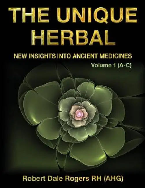 The Unique Herbal - Volume 1 (A-C): New Insights into Ancient Medicines by Robert Dale Rogers Rh