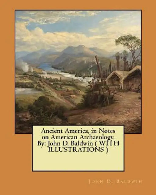 Ancient America, in Notes on American Archaeology. By: John D. Baldwin ( WITH ILLUSTRATIONS ) by John D. Baldwin