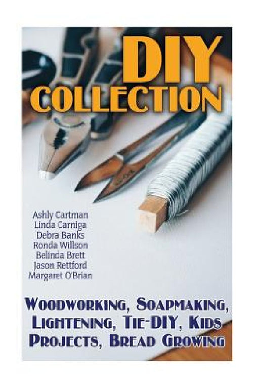 DIY Collection: Woodworking, Soapmaking, Lightening, Tie-DIY, Kids Projects, Bread Growing: (DIY Projects For Home, Woodworking, How T by Debra Banks