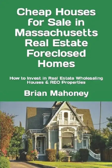 Cheap Houses for Sale in Massachusetts Real Estate Foreclosed Homes: How to Invest in Real Estate Wholesaling Houses & REO Properties by Brian Mahoney