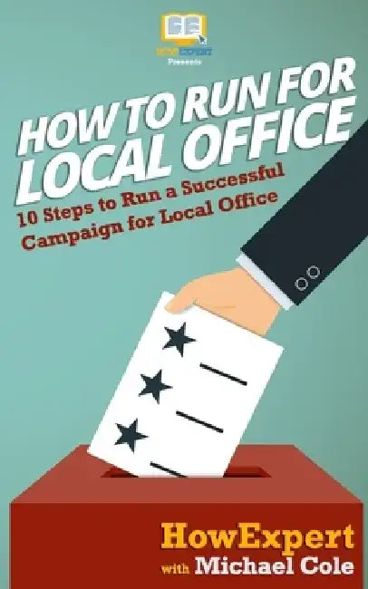 How To Run For Local Office: 10 Steps To Run a Successful Campaign For Local Office by Michael Cole