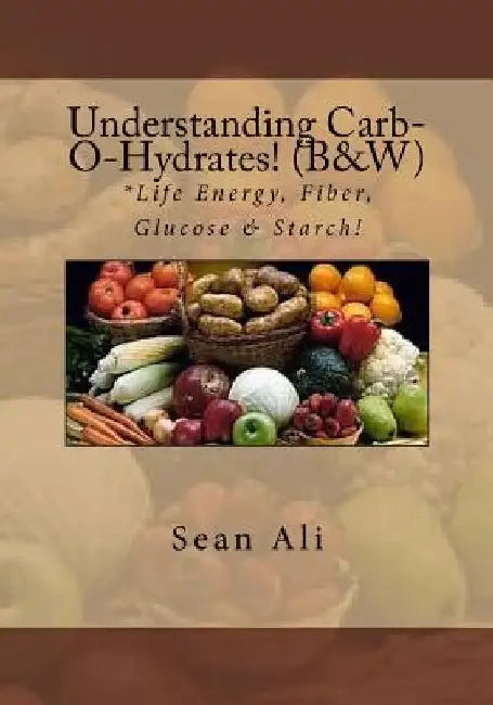 Understanding Carb-O-Hydrates! (B&W): *Life Energy, Fiber, Glucose & Starch! by Kareem Tyree