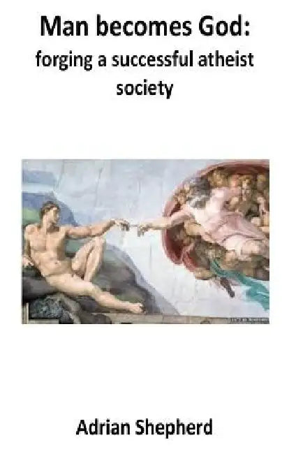 Man becomes God: Forging a successful atheist society by Adrian J. Shepherd
