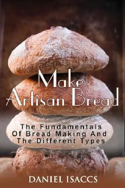 Make Artisan Bread: Bake Homemade Artisan Bread, The Best Bread Recipes, Become A Great Baker. Learn How To Bake Perfect Pizza, Rolls, Lov by Daniel Isaccs