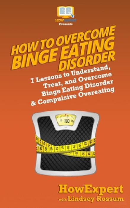 How to Overcome Binge Eating Disorder: 7 Lessons to Understand, Treat, and Overcome Binge Eating Disorder & Compulsive Overeating by Lindsay Rossum, Howexpert Press