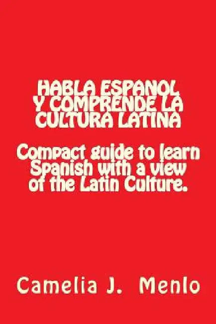 Habla Espanol y Comprende la Cultura Latina: Compact Guide to learn Spanish with a view of the Latin Culture by Camelia J. Menlo