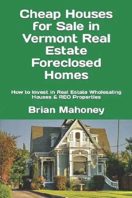 Cheap Houses for Sale in Vermont Real Estate Foreclosed Homes: How to Invest in Real Estate Wholesaling Houses & REO Properties by Brian Mahoney