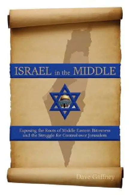 Israel in the Middle: Exposing the Roots of Middle Eastern Bitterness and the Struggle for Control over Jerusalem by Dave Gaffney