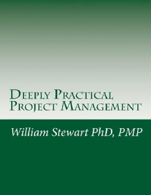 Deeply Practical Project Management: How to plan and manage projects using the Project Management Institute (PMI)(R) best practices in the most practi by William Stewart