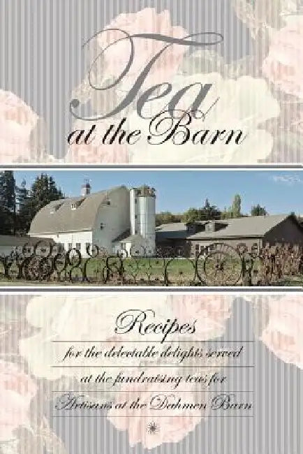 Tea at the Barn: Recipes for the delectable delights served at the fundraising teas for Artisans at the Dahmen Barn by Dahmen Barn