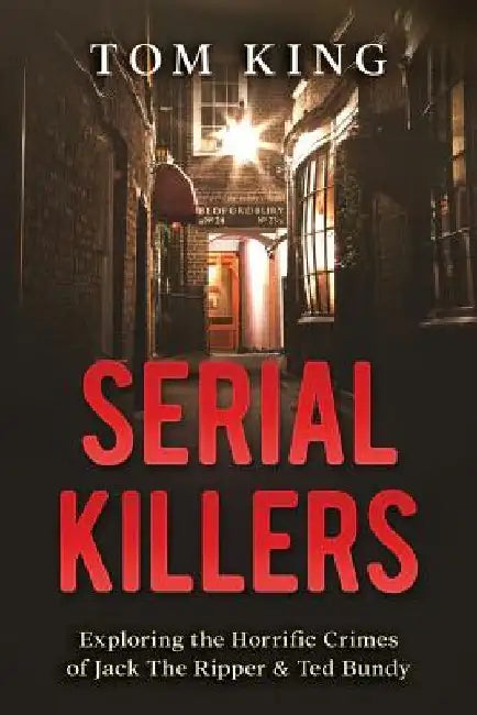 Serial Killers: Exploring the Horrific Crimes of Jack The Ripper & Ted Bundy by Tom King