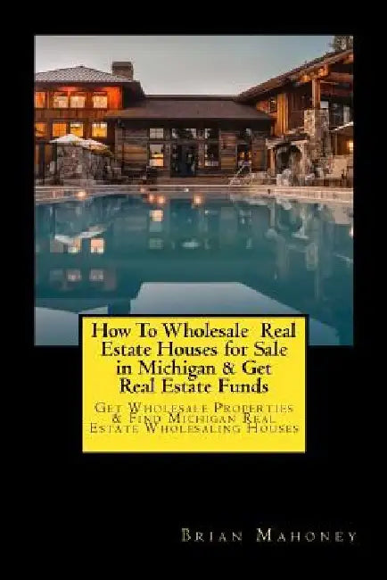 How To Wholesale Real Estate Houses for Sale in Michigan & Get Real Estate Funds: Get Wholesale Properties & Find Michigan Real Estate Wholesaling Hou by Brian Mahoney