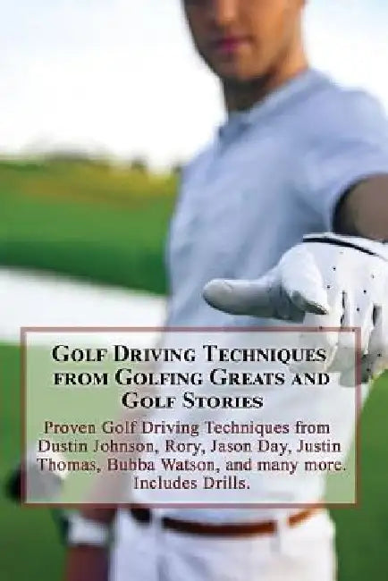 Golf Driving Techniques from Golfing Greats and Stories: Proven Golf Driving Techniques from Dustin Johnson, Rory, Jason Day, Justin Thomas, Bubba Wat by Team Golfwell