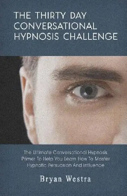 The Thirty Day Conversational Hypnosis Challenge: The Ultimate Conversational Hypnosis Primer To Help You Learn How To Master Hypnotic Persuasion And by Bryan Westra