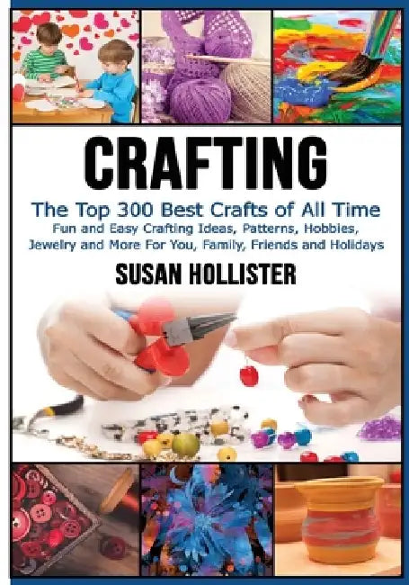 Crafting: The Top 300 Best Crafts: Fun and Easy Crafting Ideas, Patterns, Hobbies, Jewelry and More For You, Family, Friends and Holidays by Susan Hollister