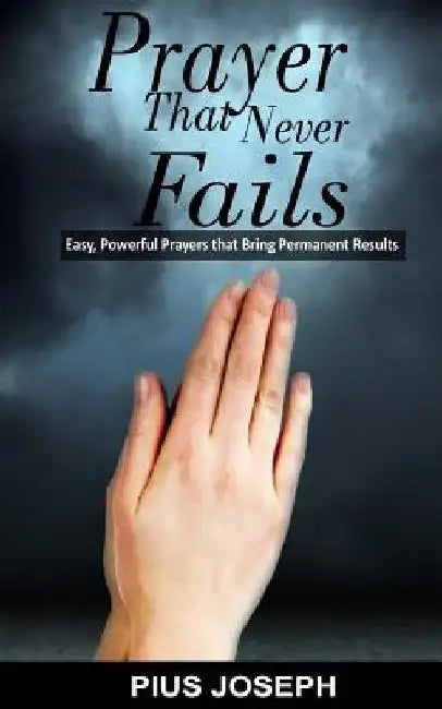 Prayer That Never Fails: Easy, Powerful Prayers That Bring Permanent Results by Pius Joseph